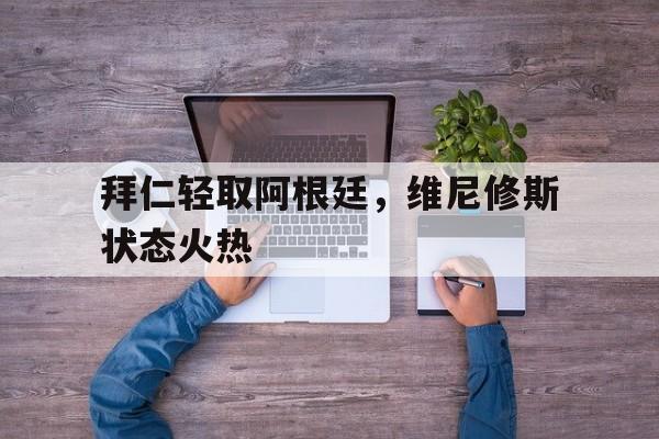 开云体育官方网站-拜仁轻取阿根廷，维尼修斯状态火热